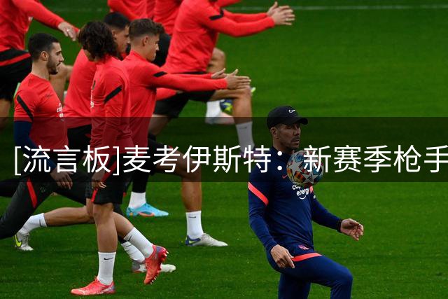 [流言板]麦考伊斯特：新赛季枪手不会稳夺冠，但会是略占优夺冠大热